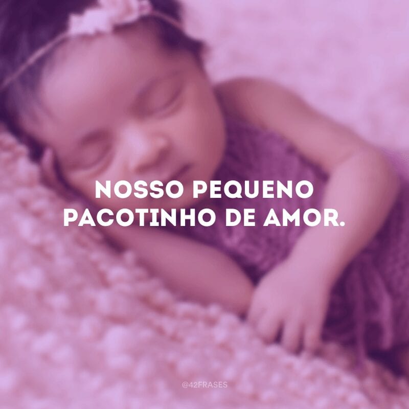 Nosso pequeno pacotinho de amor.