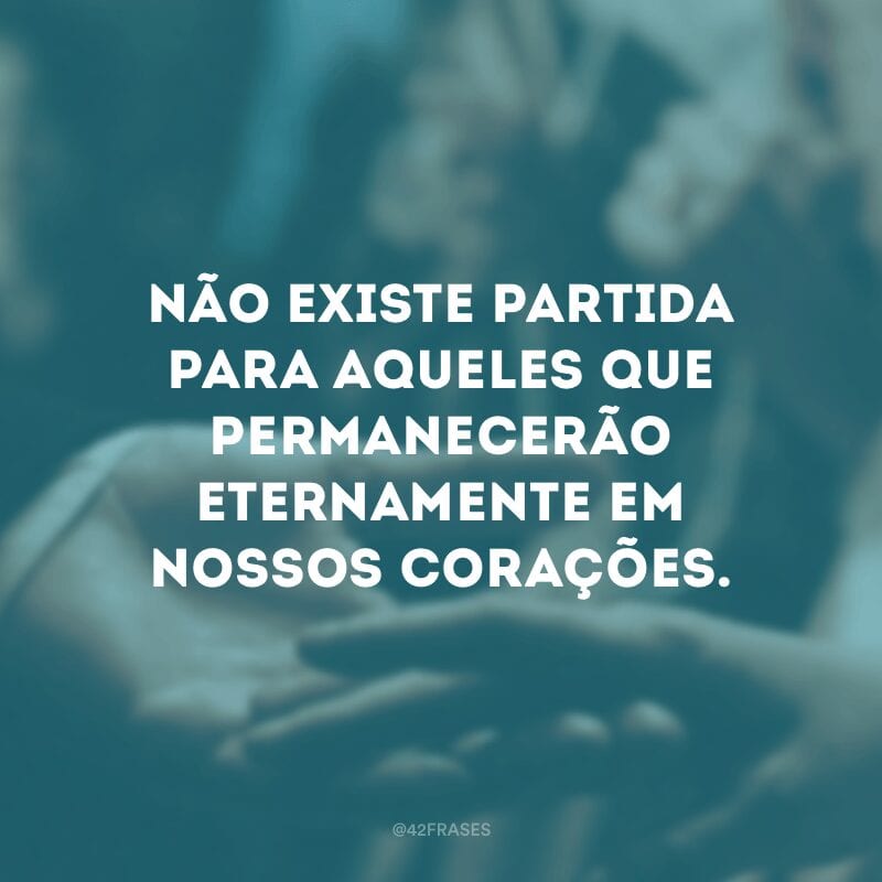 Não existe partida para aqueles que permanecerão eternamente em nossos corações. 