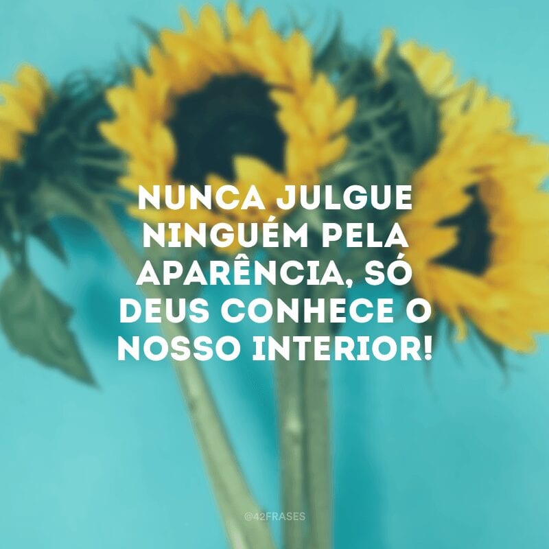 Nunca julgue ninguém pela aparência, só Deus conhece o nosso interior!