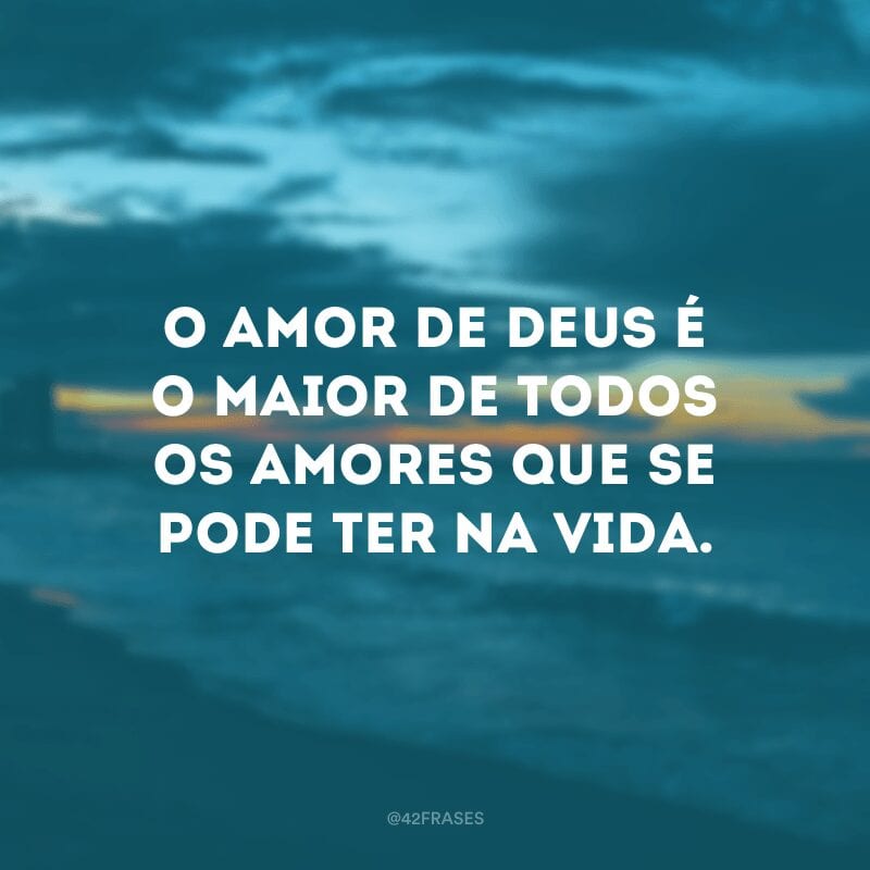 O amor de Deus é o maior de todos os amores que se pode ter na vida. 