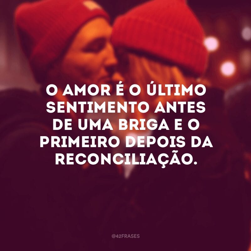 O amor é o último sentimento antes de uma briga e o primeiro depois da reconciliação.