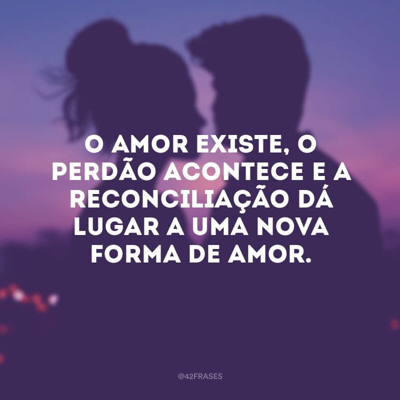 O amor existe, o perdão acontece e a reconciliação dá lugar a uma nova forma de amor.