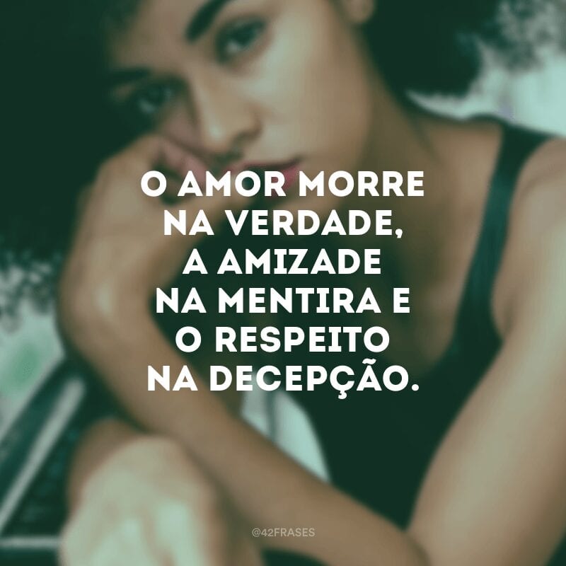 O amor morre na verdade, a amizade na mentira e o respeito na decepção.