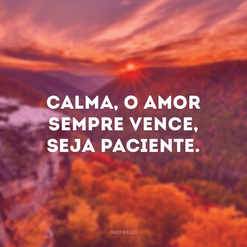 Calma, o amor sempre vence, seja paciente.