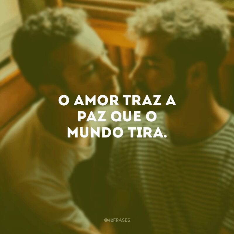 O amor traz a paz que o mundo tira.