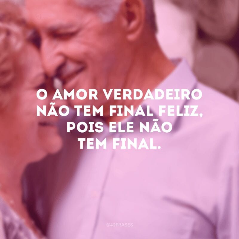 O amor verdadeiro não tem final feliz, pois ele não tem final.