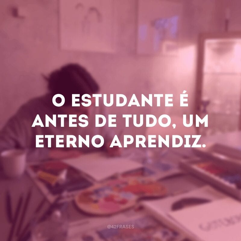 O estudante é antes de tudo, um eterno aprendiz.