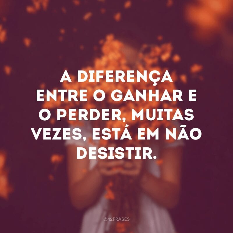 A diferença entre o ganhar e o perder, muitas vezes, está em não desistir.