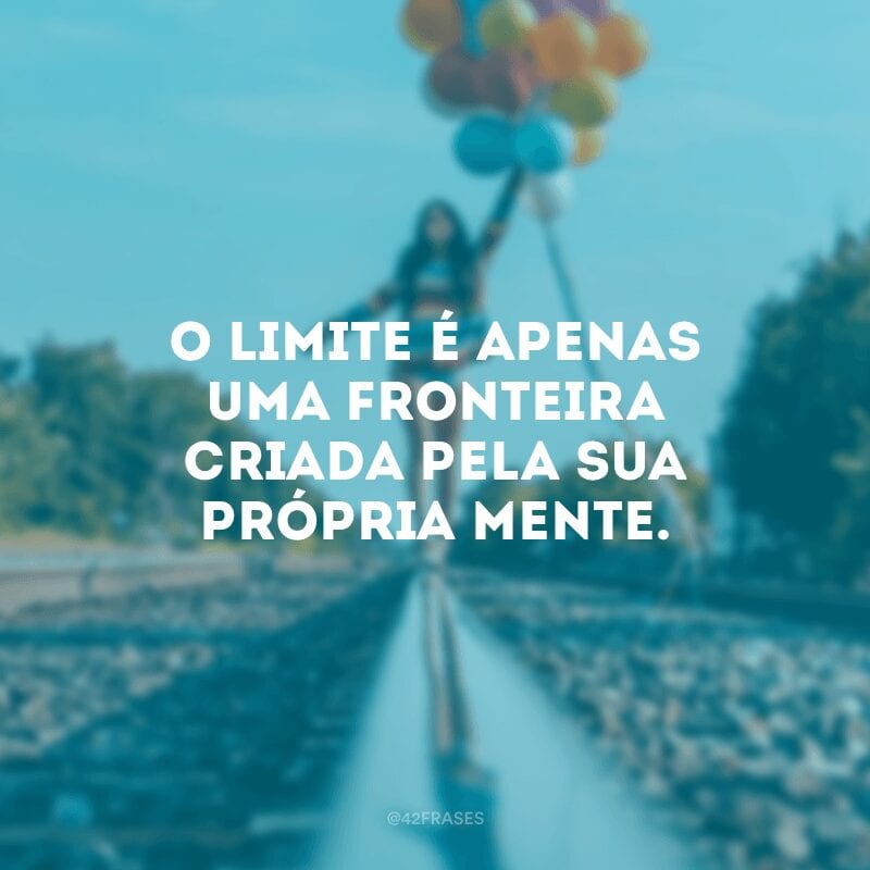 O limite é apenas uma fronteira criada pela sua própria mente.