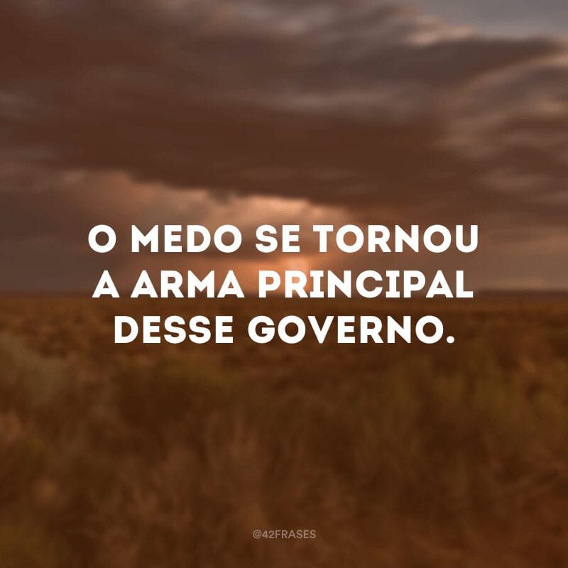 O medo se tornou a arma principal desse governo.