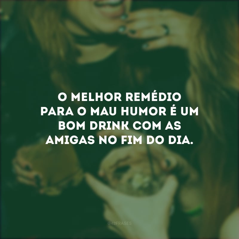 O melhor remédio para o mau humor é um bom drink com as amigas no fim do dia.