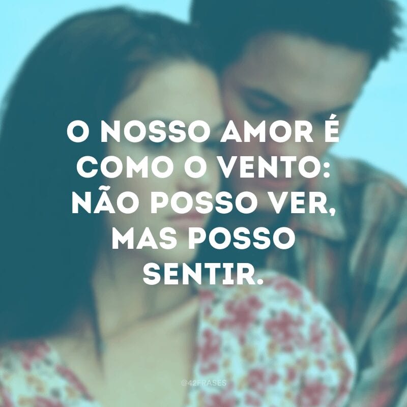 O nosso amor é como o vento: não posso ver, mas posso sentir.