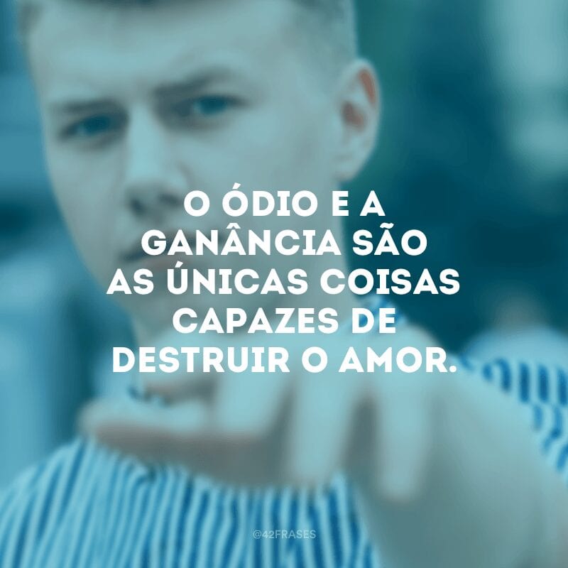 O ódio e a ganância são as únicas coisas capazes de destruir o amor.