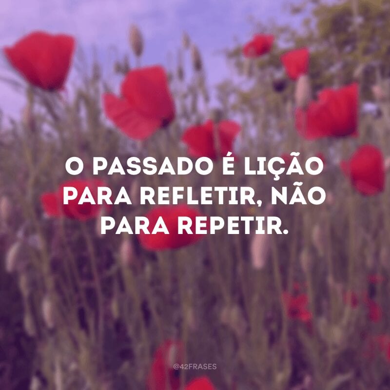 O passado é lição para refletir, não para repetir.