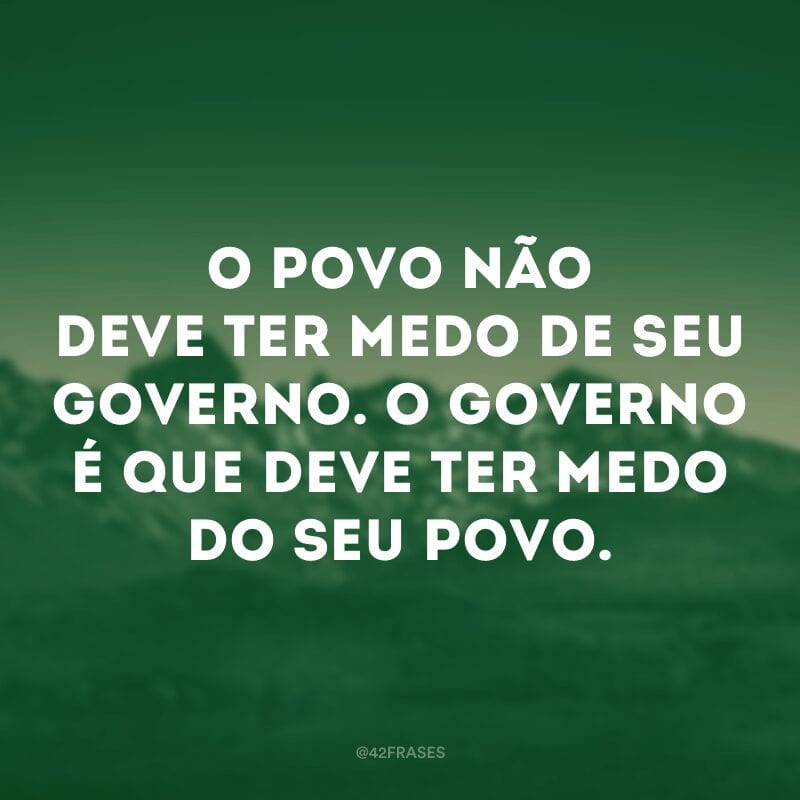 O povo não deve ter medo de seu governo. O governo é que deve ter medo do seu povo.