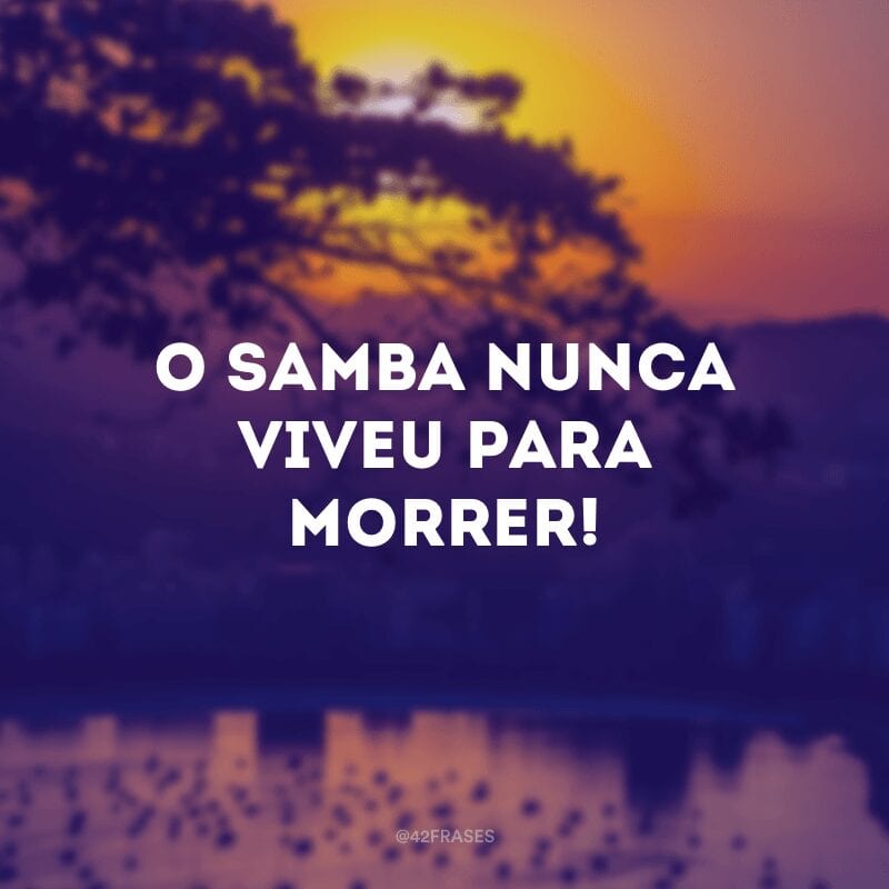 O samba nunca viveu para morrer!