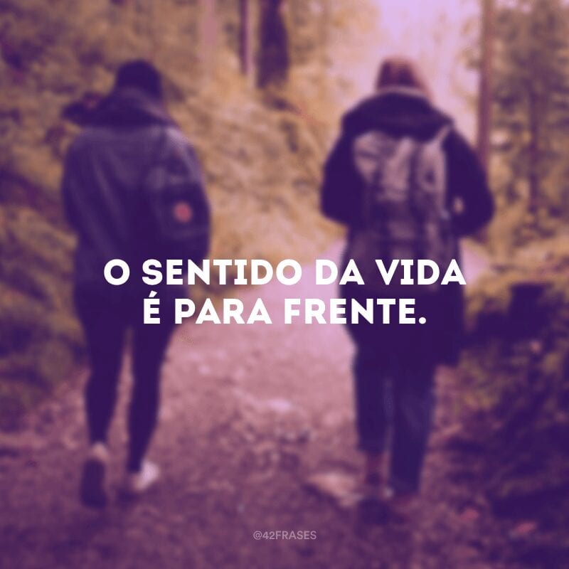 O sentido da vida é para frente.