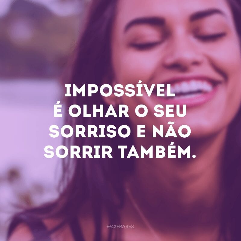 Impossível é olhar o seu sorriso e não sorrir também.