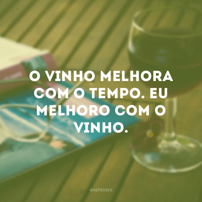 O vinho melhora com o tempo. Eu melhoro com o vinho.