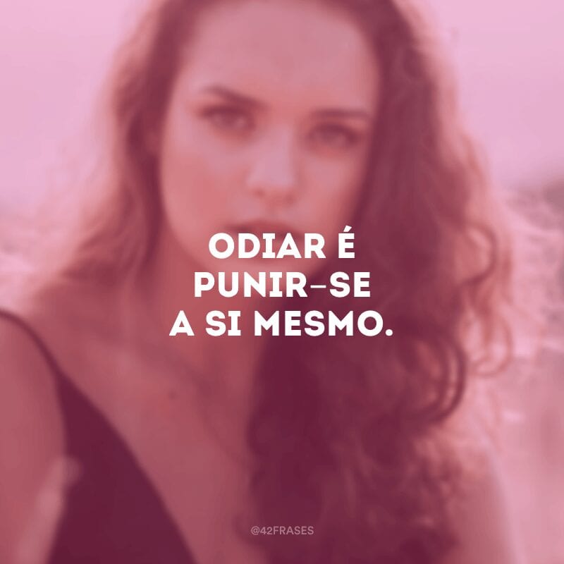 Odiar é punir-se a si mesmo. 