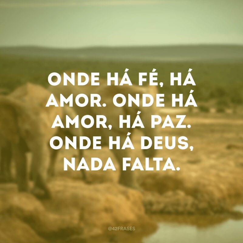 Onde há fé, há amor. Onde há amor, há paz. Onde há Deus, nada falta.