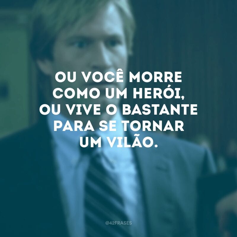 Ou você morre como um herói, ou vive o bastante para se tornar um vilão.

