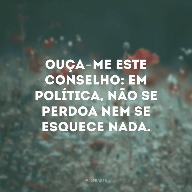 Ouça-me este conselho: em política, não se perdoa nem se esquece nada.