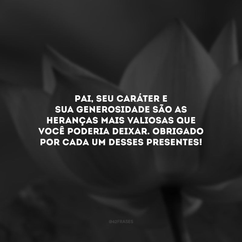 Pai, seu caráter e sua generosidade são as heranças mais valiosas que você poderia deixar. Obrigado por cada um desses presentes!