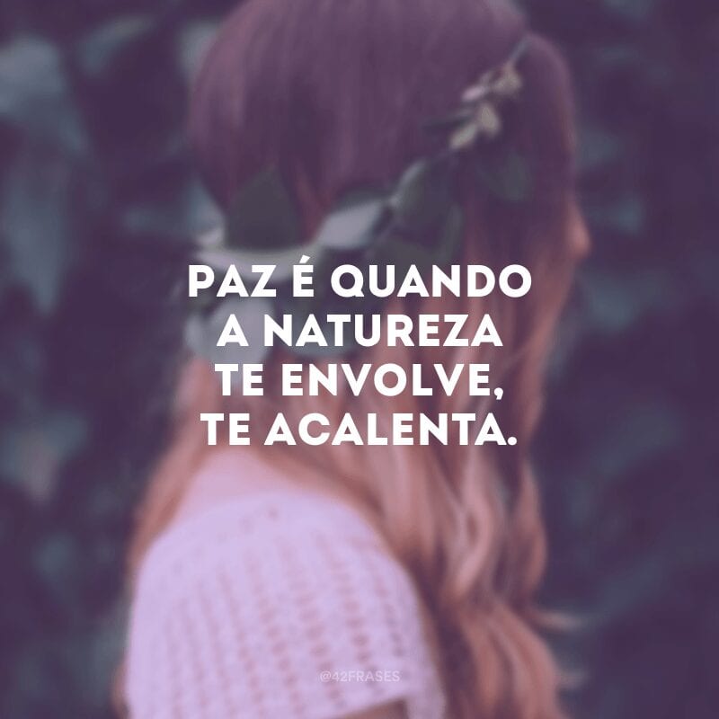 Paz é quando a natureza te envolve, te acalenta.