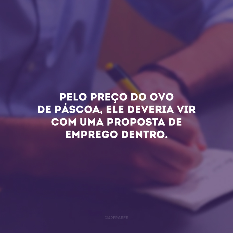 Pelo preço do ovo de Páscoa, ele deveria vir com uma proposta de emprego dentro.