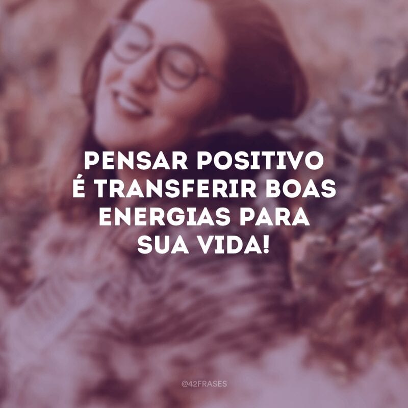 Pensar positivo é transferir boas energias para sua vida!