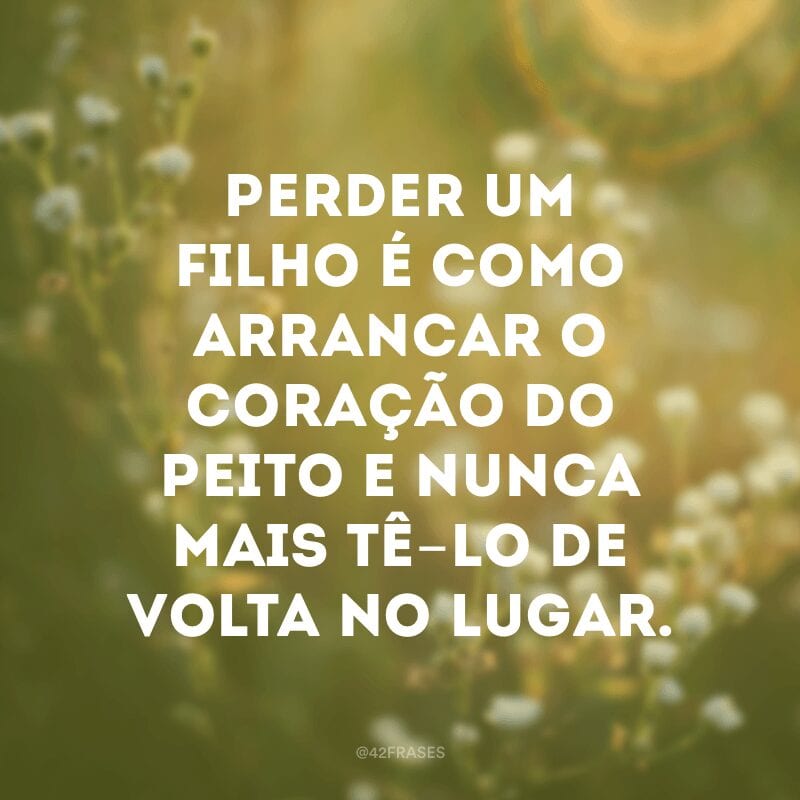 Perder um filho é como arrancar o coração do peito e nunca mais tê-lo de volta no lugar.