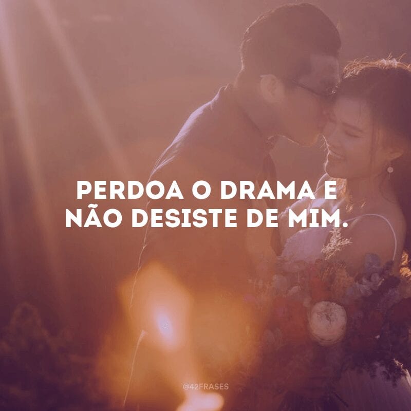 Perdoa o drama e não desiste de mim. 