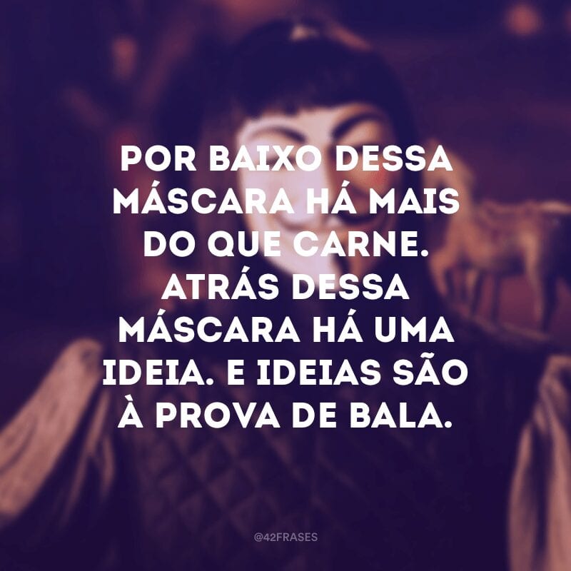 Por baixo dessa máscara há mais do que carne. Atrás dessa máscara há uma ideia. E ideias são à prova de bala.