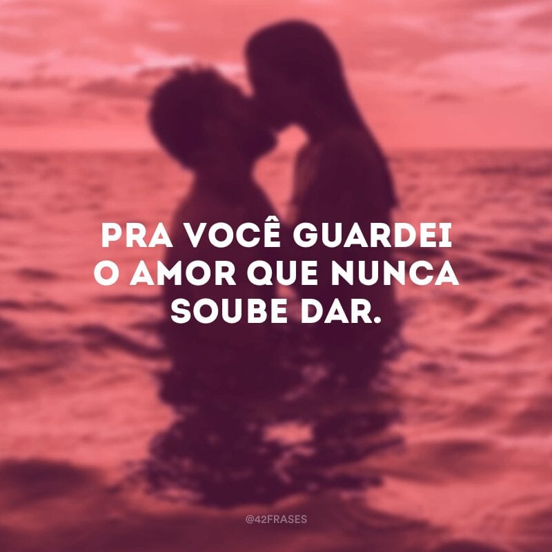 Pra você guardei o amor que nunca soube dar. 