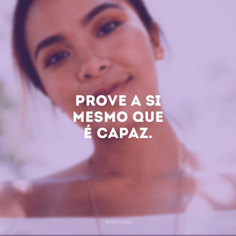 Prove a si mesmo que é capaz.