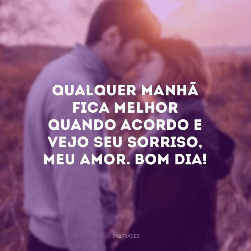 Qualquer manhã fica melhor quando acordo e vejo seu sorriso, meu amor. Bom dia!