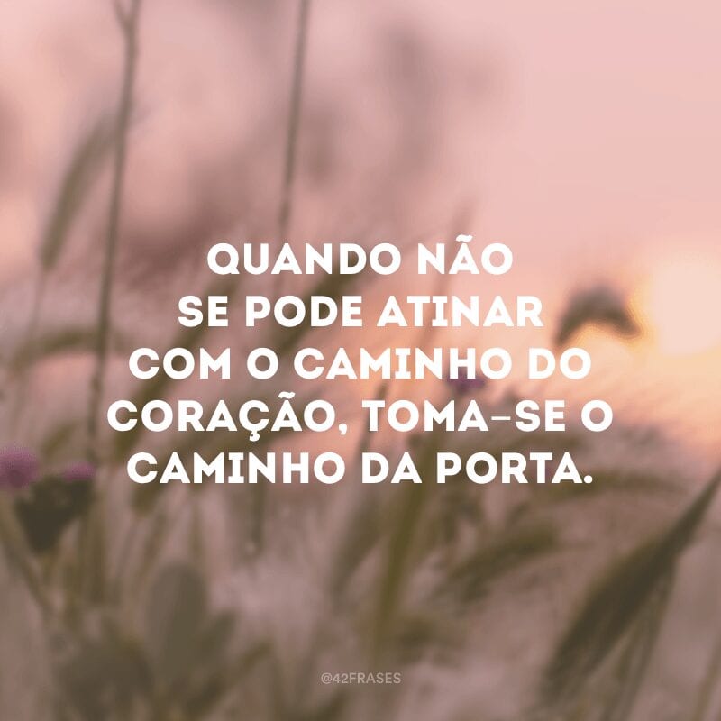 Quando não se pode atinar com o caminho do coração, toma-se o caminho da porta.