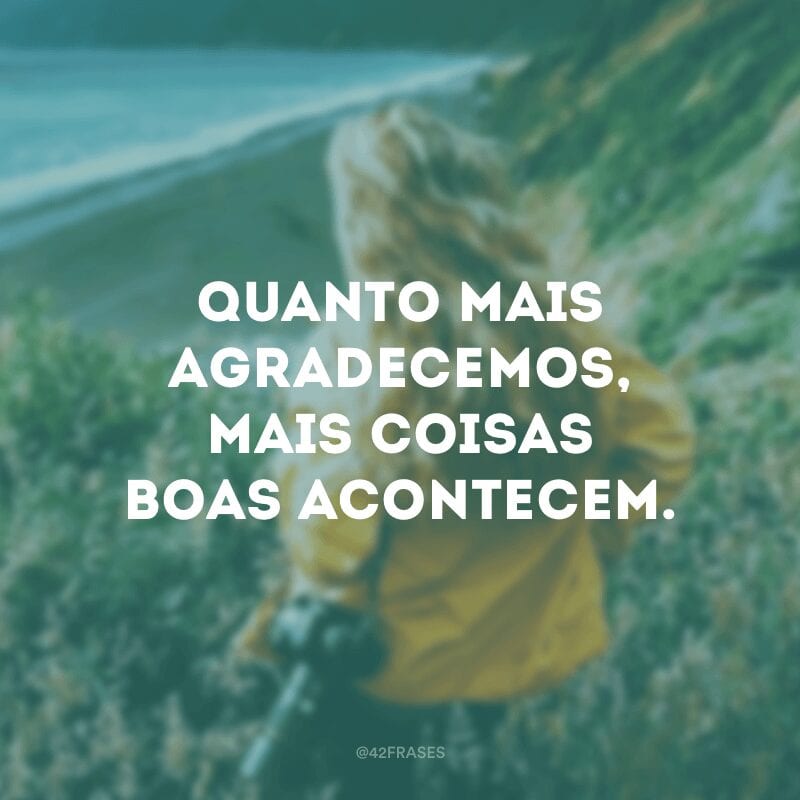 Quanto mais agradecemos, mais coisas boas acontecem.