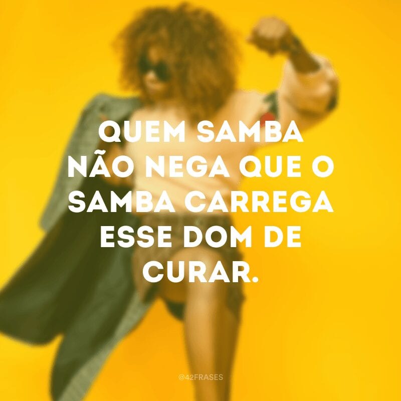 Quem samba não nega que o samba carrega esse dom de curar. 