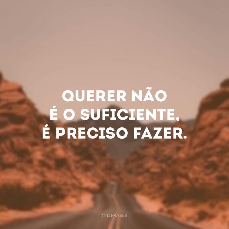 Querer não é o suficiente, é preciso fazer. 