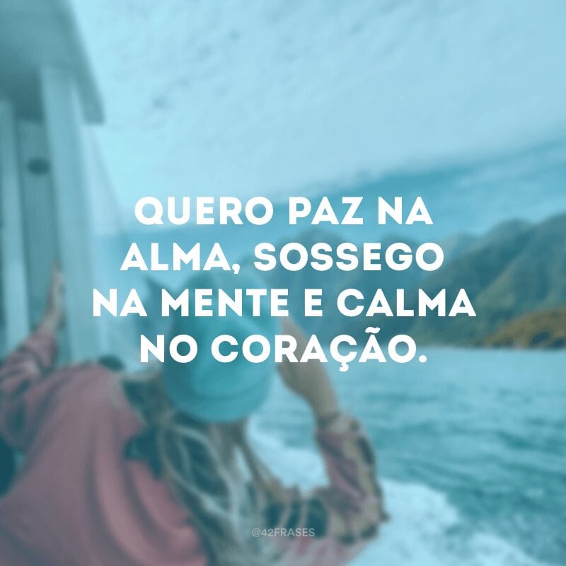 Quero paz na alma, sossego na mente e calma no coração.