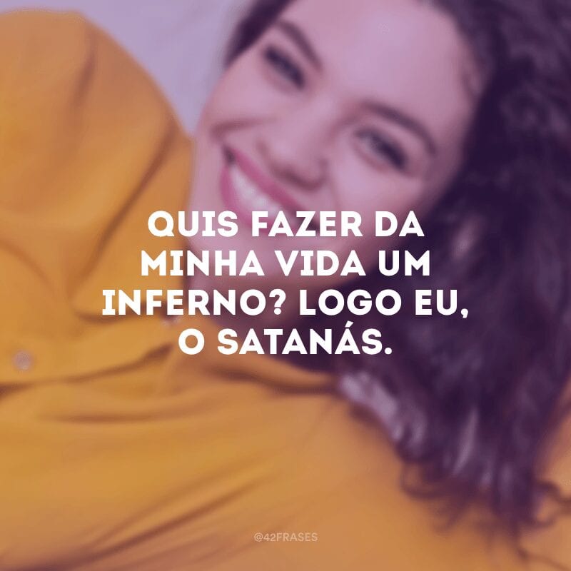 Quis fazer da minha vida um inferno? Logo eu, o satanás.