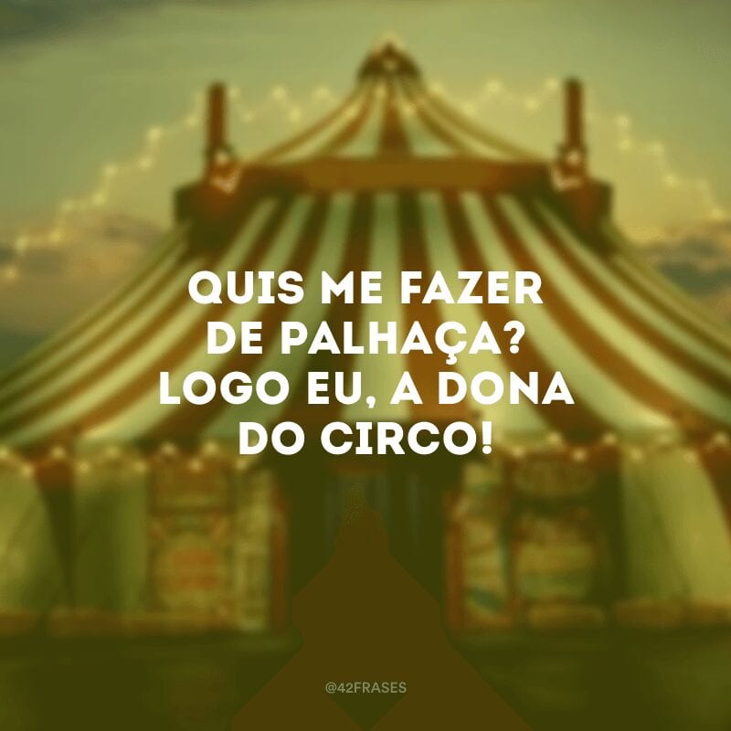 Quis me fazer de palhaça? Logo eu, a dona do circo!