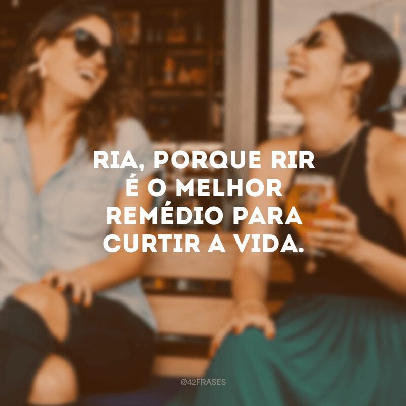 Ria, porque rir é o melhor remédio para curtir a vida.