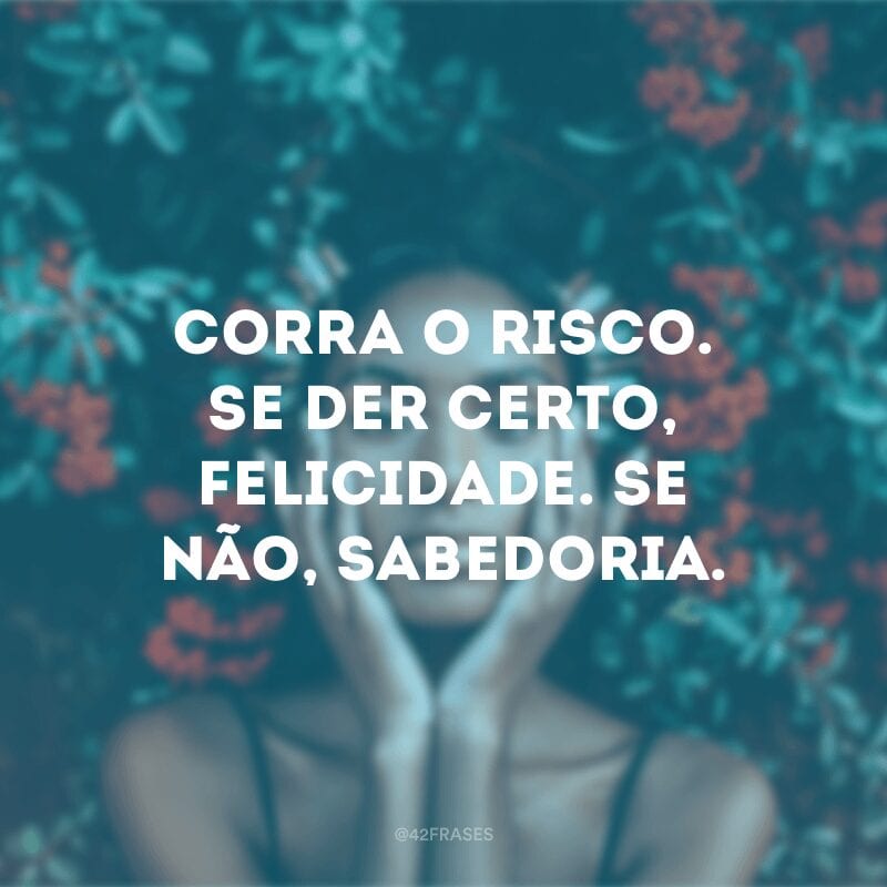 Corra o risco. Se der certo, felicidade. Se não, sabedoria.