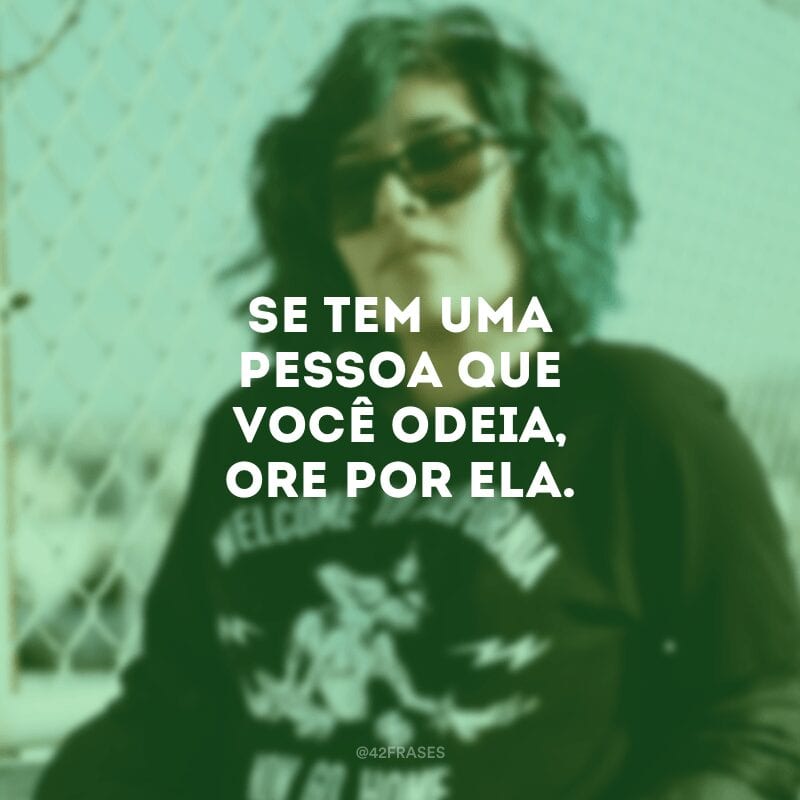 Se tem uma pessoa que você odeia, ore por ela.