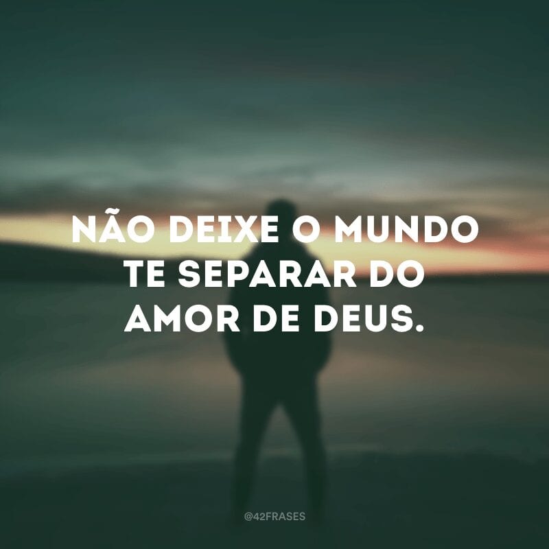 Não deixe o mundo te separar do amor de Deus.