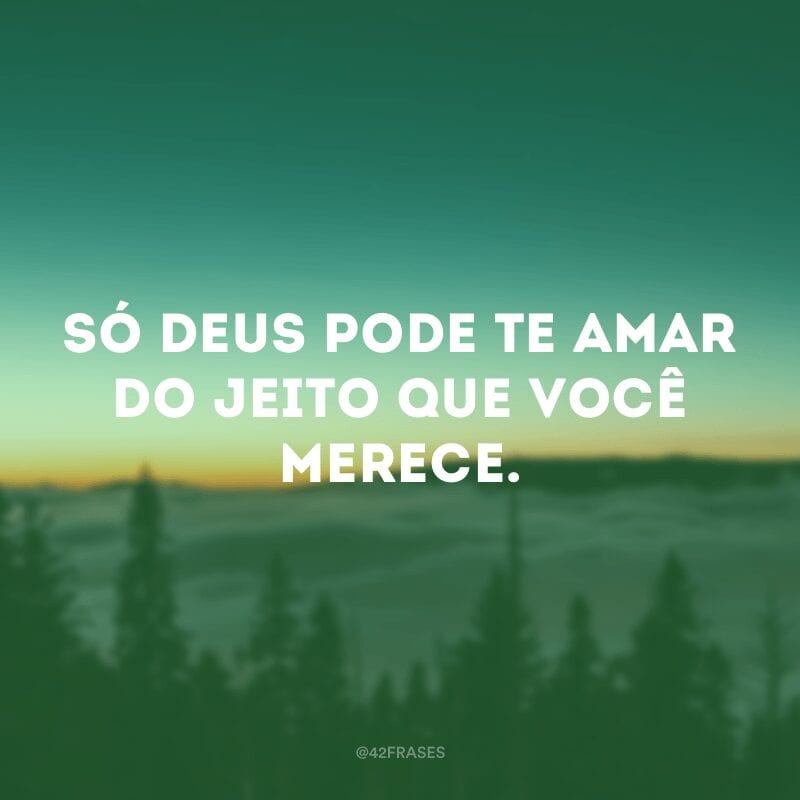 Só Deus pode te amar do jeito que você merece.