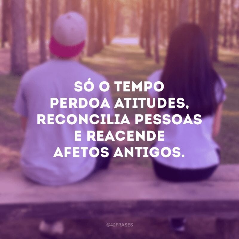 Só o tempo perdoa atitudes, reconcilia pessoas e reacende afetos antigos.